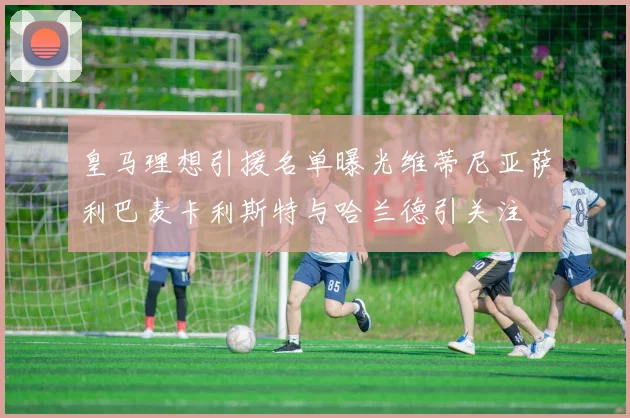 皇马理想引援名单曝光维蒂尼亚萨利巴麦卡利斯特与哈兰德引关注