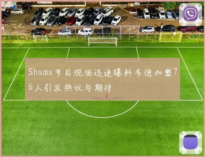 Shams节目现场迅速曝料韦德加盟76人引发热议与期待