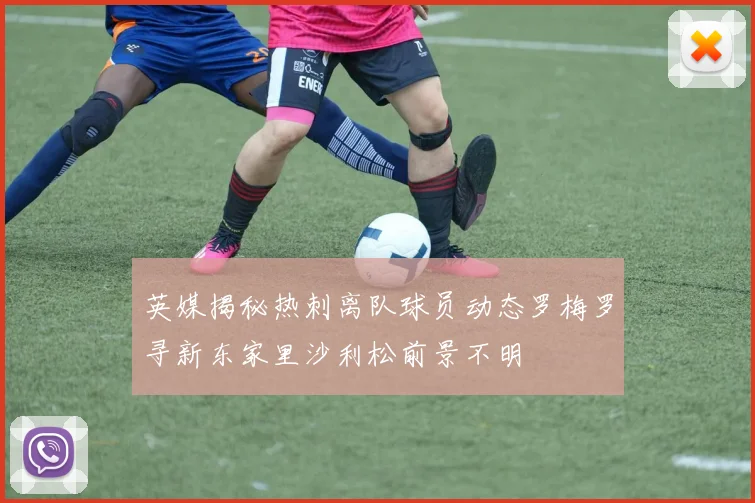 英媒揭秘热刺离队球员动态罗梅罗寻新东家里沙利松前景不明