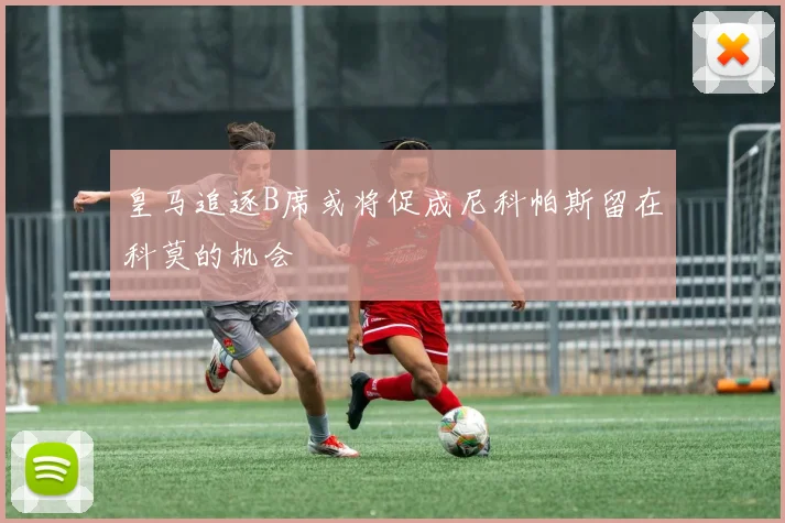 皇马追逐B席或将促成尼科帕斯留在科莫的机会