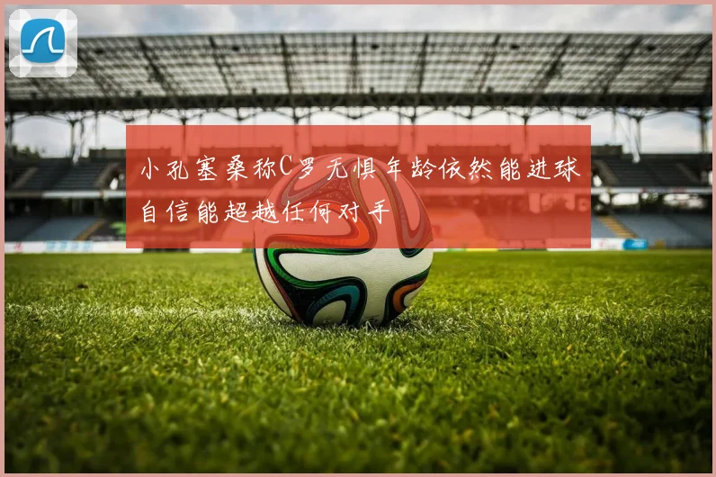 小孔塞桑称C罗无惧年龄依然能进球自信能超越任何对手
