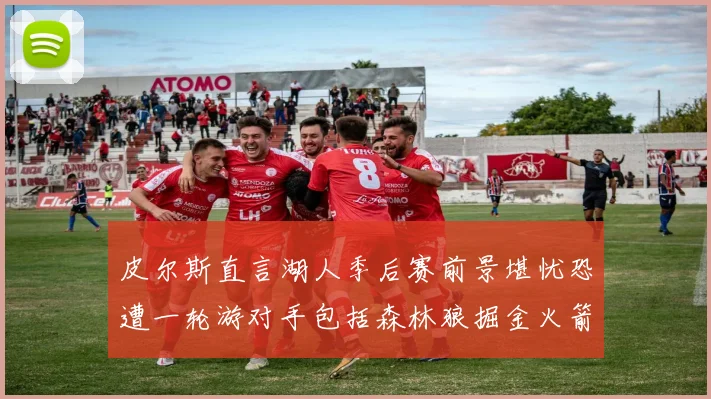 皮尔斯直言湖人季后赛前景堪忧恐遭一轮游对手包括森林狼掘金火箭