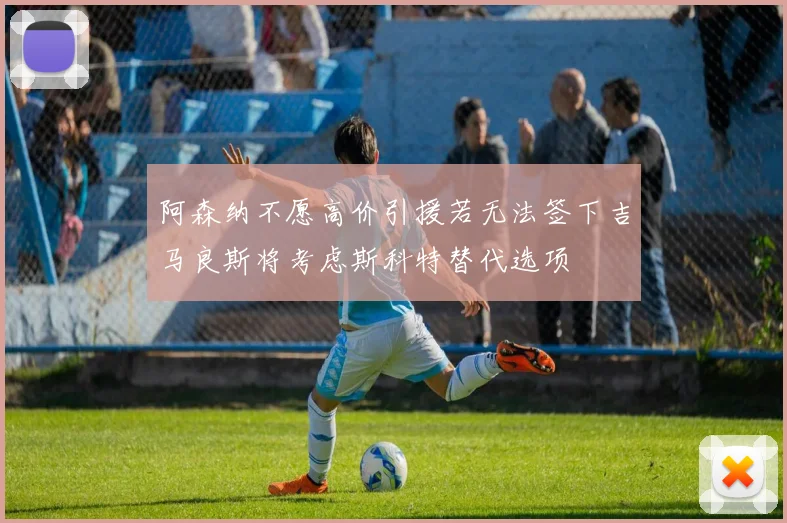 阿森纳不愿高价引援若无法签下吉马良斯将考虑斯科特替代选项