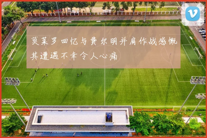 莫莱罗回忆与费尔明并肩作战感慨其遭遇不幸令人心痛