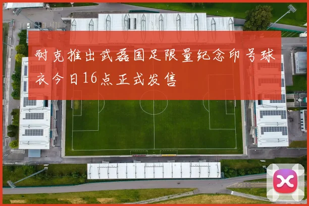 耐克推出武磊国足限量纪念印号球衣今日16点正式发售
