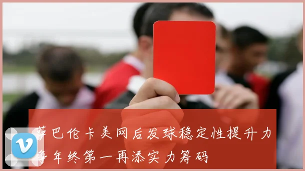 萨巴伦卡美网后发球稳定性提升力争年终第一再添实力筹码