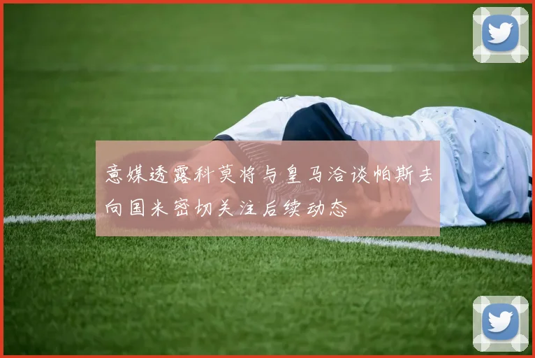 意媒透露科莫将与皇马洽谈帕斯去向国米密切关注后续动态