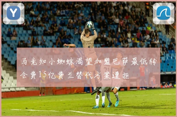 马竞知小蜘蛛渴望加盟巴萨最低转会费15亿费兰替代方案遭拒
