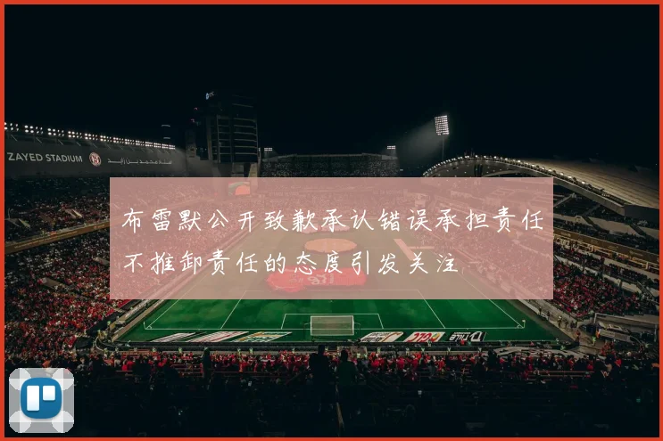 布雷默公开致歉承认错误承担责任不推卸责任的态度引发关注
