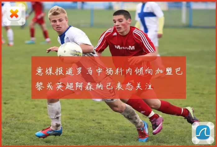 意媒报道罗马中场科内倾向加盟巴黎或英超阿森纳已表态关注