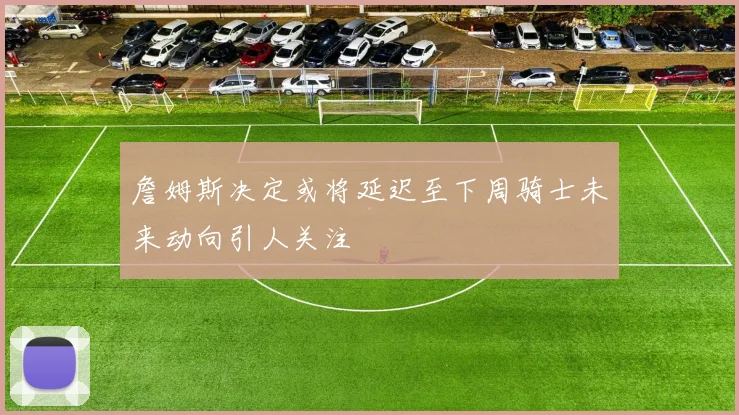 詹姆斯决定或将延迟至下周骑士未来动向引人关注