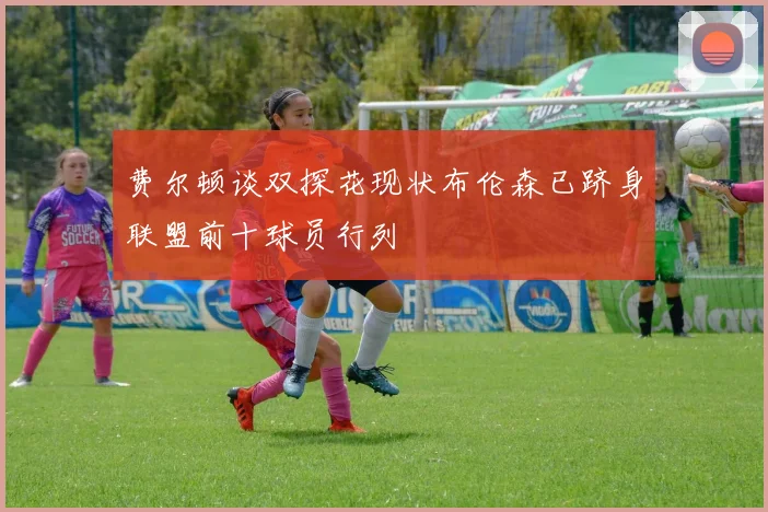 费尔顿谈双探花现状布伦森已跻身联盟前十球员行列