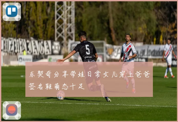 东契奇分享带娃日常女儿穿上爸爸签名鞋萌态十足