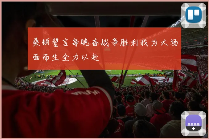 桑顿誓言每晚奋战争胜利我为大场面而生全力以赴