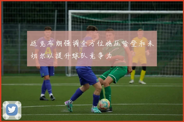 迈克布朗强调全方位施压哈登和米切尔以提升球队竞争力