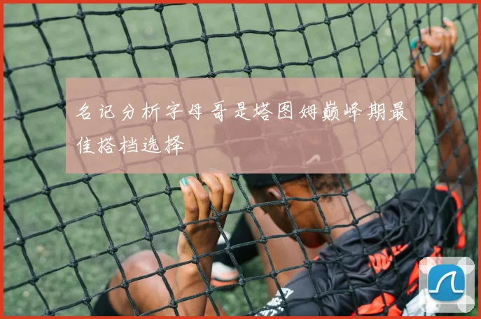 名记分析字母哥是塔图姆巅峰期最佳搭档选择