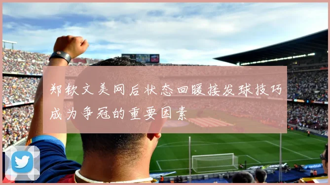 郑钦文美网后状态回暖接发球技巧成为争冠的重要因素