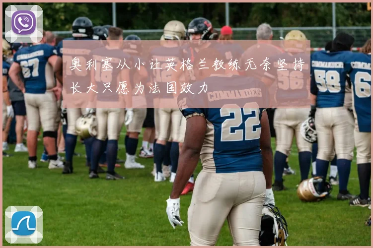 奥利塞从小让英格兰教练无奈坚持长大只愿为法国效力