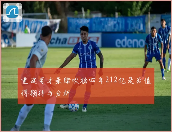 重建奇才豪赌吹杨四年212亿是否值得期待与分析