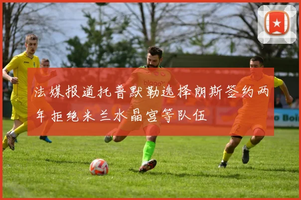 法媒报道托普默勒选择朗斯签约两年拒绝米兰水晶宫等队伍