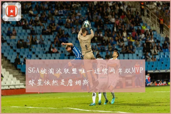 SGA被淘汰联盟唯一连续两年双MVP球星依然是詹姆斯