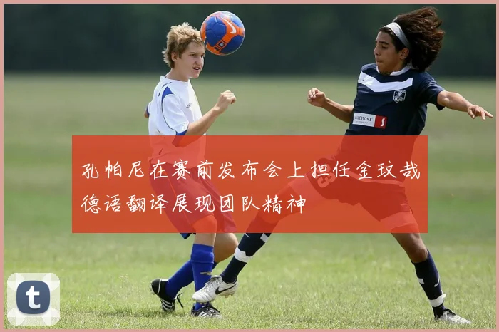 孔帕尼在赛前发布会上担任金玟哉德语翻译展现团队精神