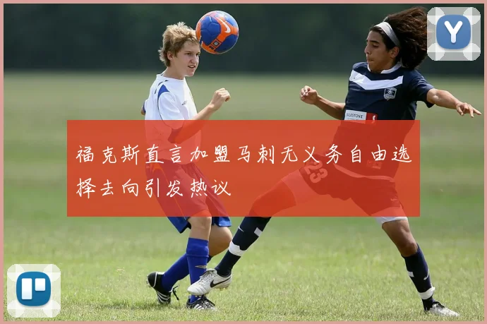 福克斯直言加盟马刺无义务自由选择去向引发热议