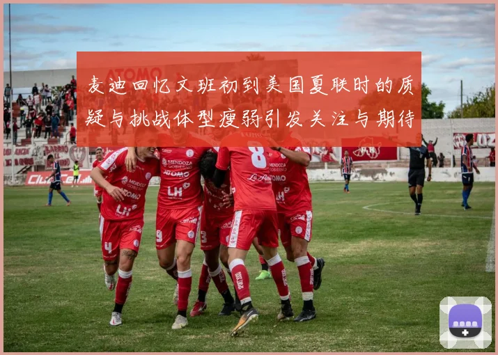 麦迪回忆文班初到美国夏联时的质疑与挑战体型瘦弱引发关注与期待