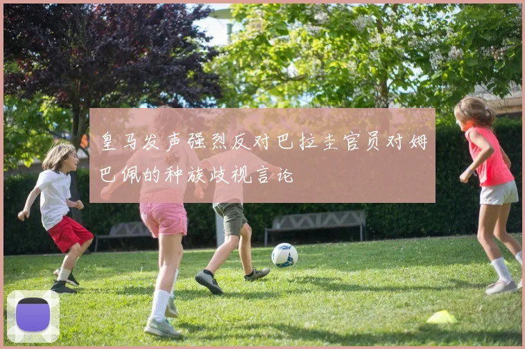 皇马发声强烈反对巴拉圭官员对姆巴佩的种族歧视言论
