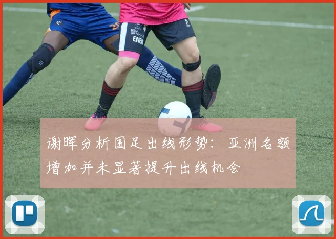 谢晖分析国足出线形势：亚洲名额增加并未显著提升出线机会