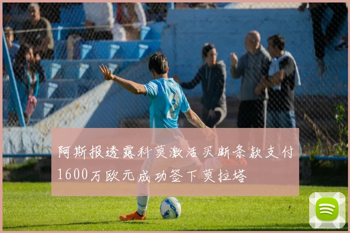 阿斯报透露科莫激活买断条款支付1600万欧元成功签下莫拉塔