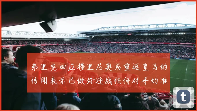 弗里克回应穆里尼奥或重返皇马的传闻表示已做好迎战任何对手的准备