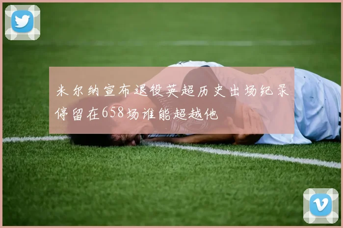 米尔纳宣布退役英超历史出场纪录停留在658场谁能超越他