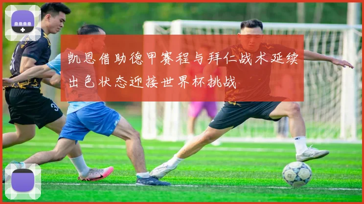 凯恩借助德甲赛程与拜仁战术延续出色状态迎接世界杯挑战