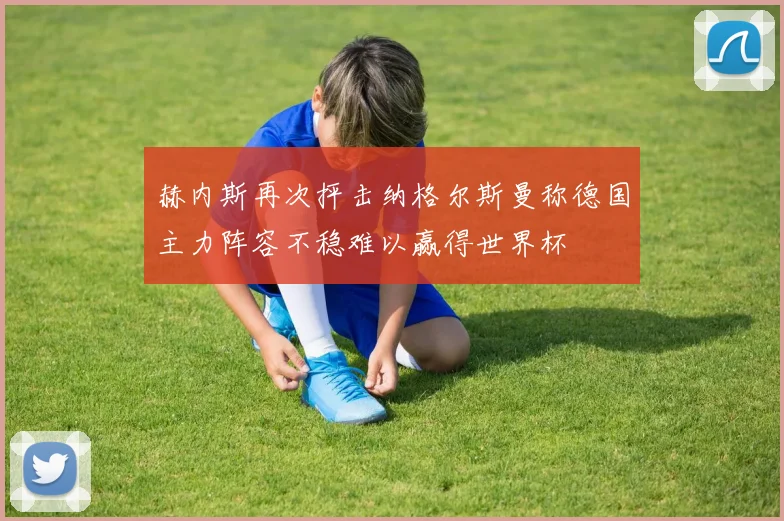 赫内斯再次抨击纳格尔斯曼称德国主力阵容不稳难以赢得世界杯