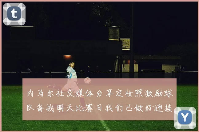 内马尔社交媒体分享定妆照激励球队备战明天比赛日我们已做好迎接挑战的准备